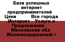 База успешных интернет предпринимателей › Цена ­ 600 - Все города Интернет » Услуги и Предложения   . Московская обл.,Железнодорожный г.